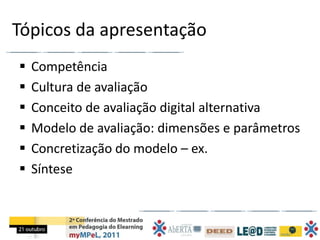 Tópicos da apresentação
   Competência
   Cultura de avaliação
   Conceito de avaliação digital alternativa
   Modelo de avaliação: dimensões e parâmetros
   Concretização do modelo – ex.
   Síntese
 