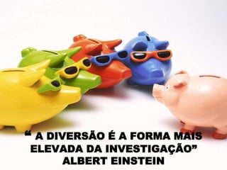 “ A DIVERSÃO É A FORMA MAIS
ELEVADA DA INVESTIGAÇÃO”
    ALBERT EINSTEIN
 