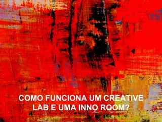 COMO FUNCIONA UM CREATIVE
  LAB E UMA INNO ROOM?
 