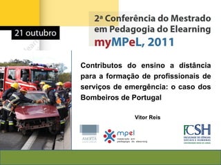 Contributos do ensino a distância
para a formação de profissionais de
serviços de emergência: o caso dos
Bombeiros de Portugal

              Vitor Reis
 