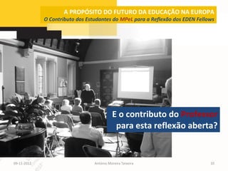 A PROPÓSITO DO FUTURO DA EDUCAÇÃO NA EUROPA
             O Contributo dos Estudantes do MPeL para a Reflexão dos EDEN Fellows




                                           E o contributo do Professor
                                            para esta reflexão aberta?


09-11-2012                       António Moreira Teixeira                      10
 