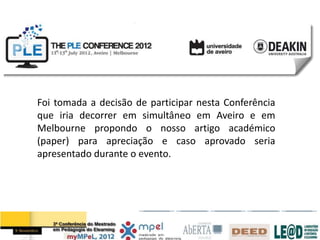 Foi tomada a decisão de participar nesta Conferência
que iria decorrer em simultâneo em Aveiro e em
Melbourne propondo o nosso artigo académico
(paper) para apreciação e caso aprovado seria
apresentado durante o evento.
 