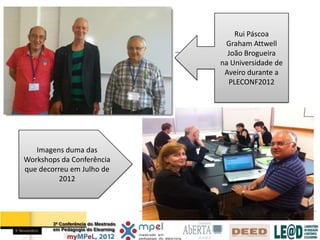 Rui Páscoa
                            Graham Attwell
                             João Brogueira
                           na Universidade de
                            Aveiro durante a
                             PLECONF2012




   Imagens duma das
Workshops da Conferência
que decorreu em Julho de
          2012
 