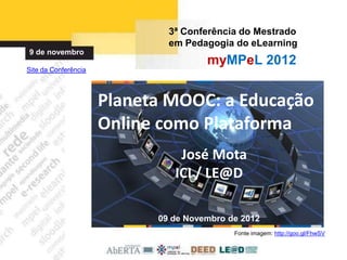 3ª Conferência do Mestrado
                              em Pedagogia do eLearning
9 de novembro
                                      myMPeL 2012
Site da Conferência




                      Planeta MOOC: a Educação
                      Online como Plataforma
                                José Mota
                               ICI / LE@D

                            09 de Novembro de 2012
                                            Fonte imagem: http://goo.gl/FhwSV
 