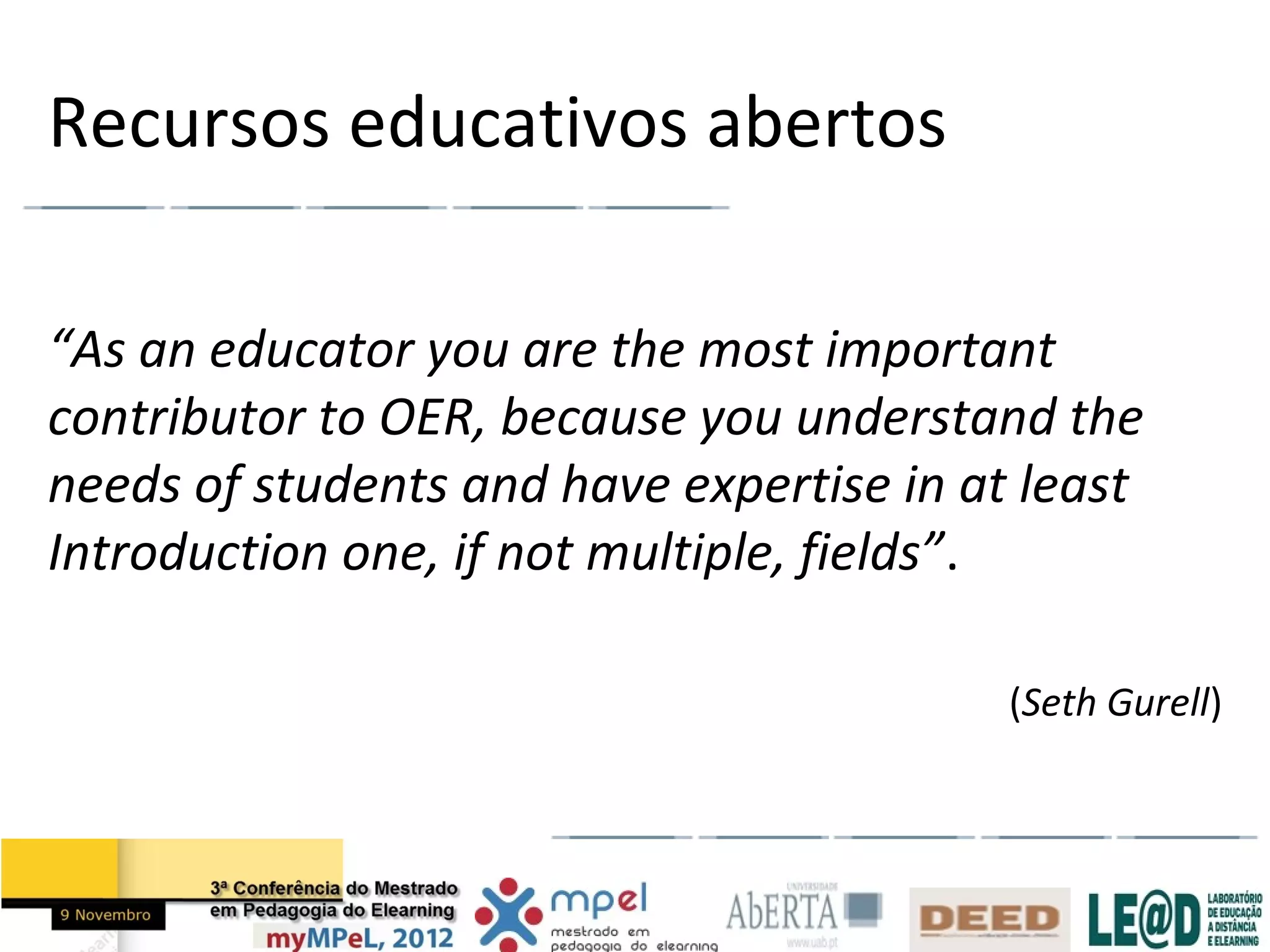 Recursos educativos abertos

“As an educator you are the most important
contributor to OER, because you understand the
needs of students and have expertise in at least
Introduction one, if not multiple, fields”.

                                          (Seth Gurell)
 