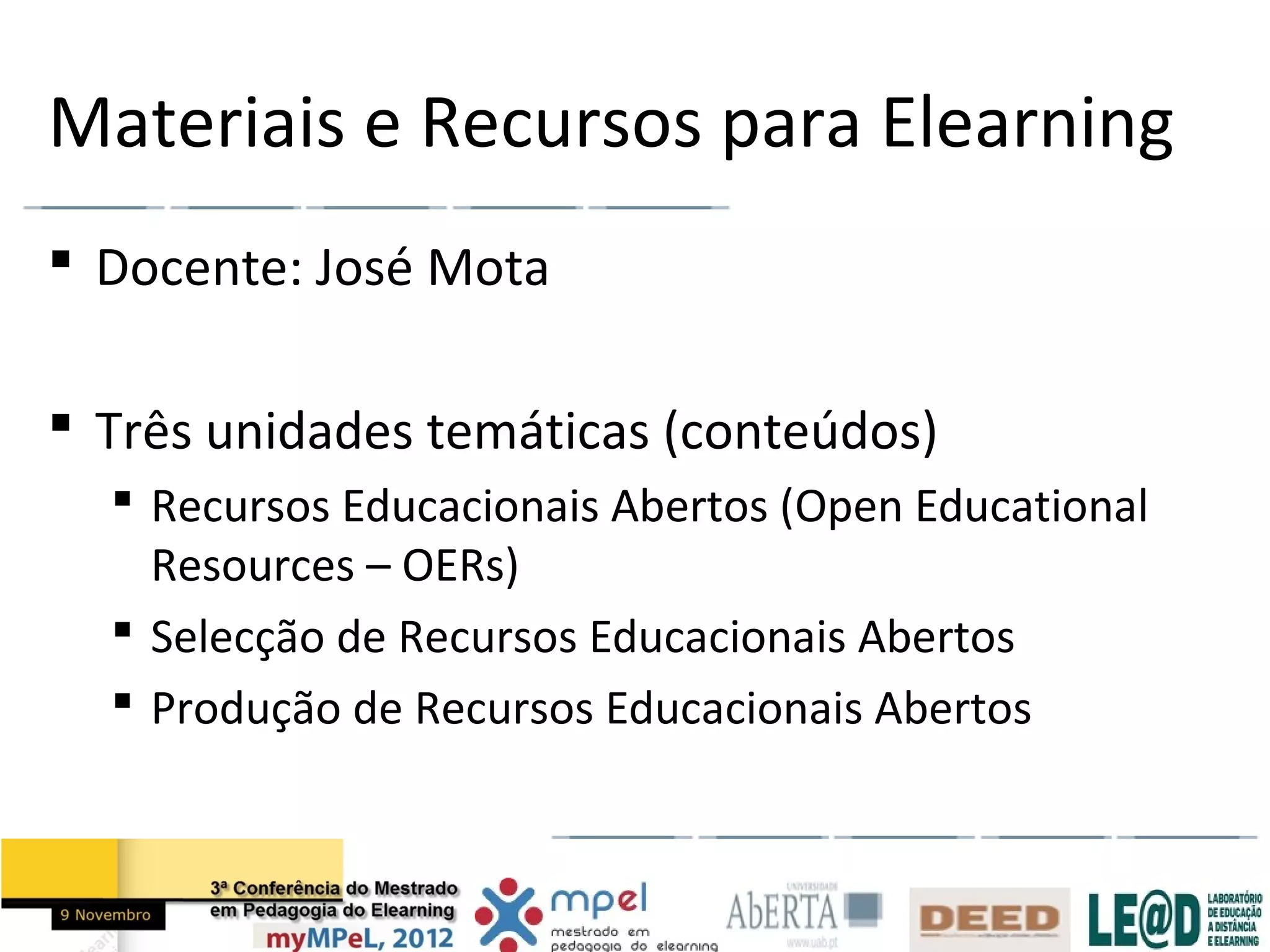 Materiais e Recursos para Elearning
 Docente: José Mota

 Três unidades temáticas (conteúdos)
   Recursos Educacionais Abertos (Open Educational
    Resources – OERs)
   Selecção de Recursos Educacionais Abertos
   Produção de Recursos Educacionais Abertos
 