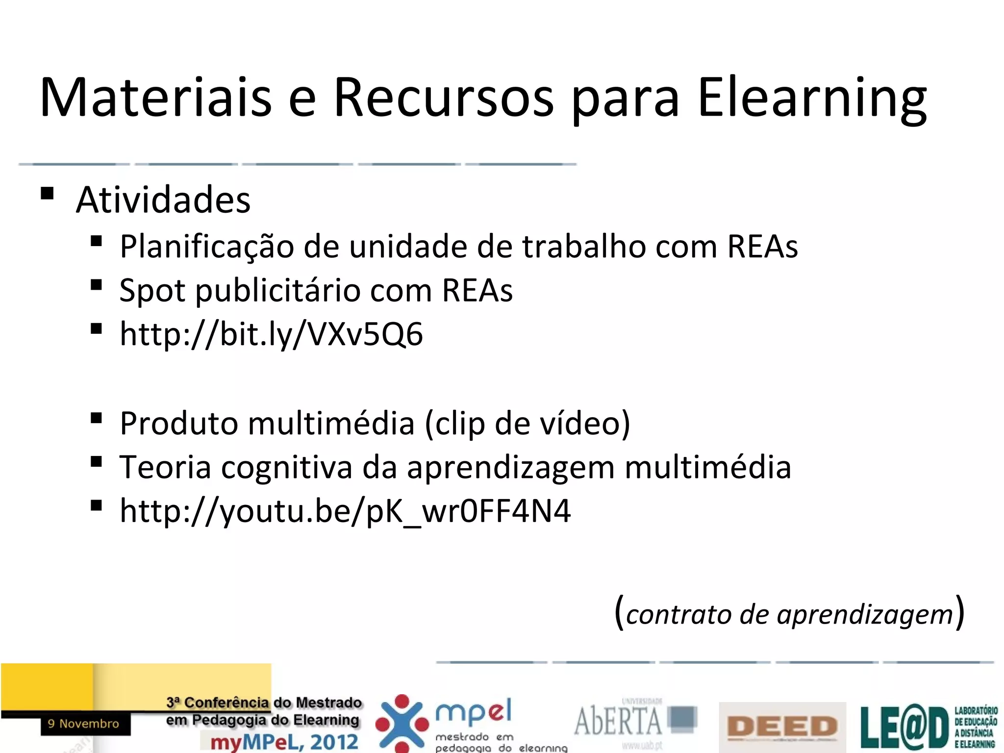 Materiais e Recursos para Elearning
 Atividades
   Planificação de unidade de trabalho com REAs
   Spot publicitário com REAs
   http://bit.ly/VXv5Q6

   Produto multimédia (clip de vídeo)
   Teoria cognitiva da aprendizagem multimédia
   http://youtu.be/pK_wr0FF4N4

                                   (contrato de aprendizagem)
 