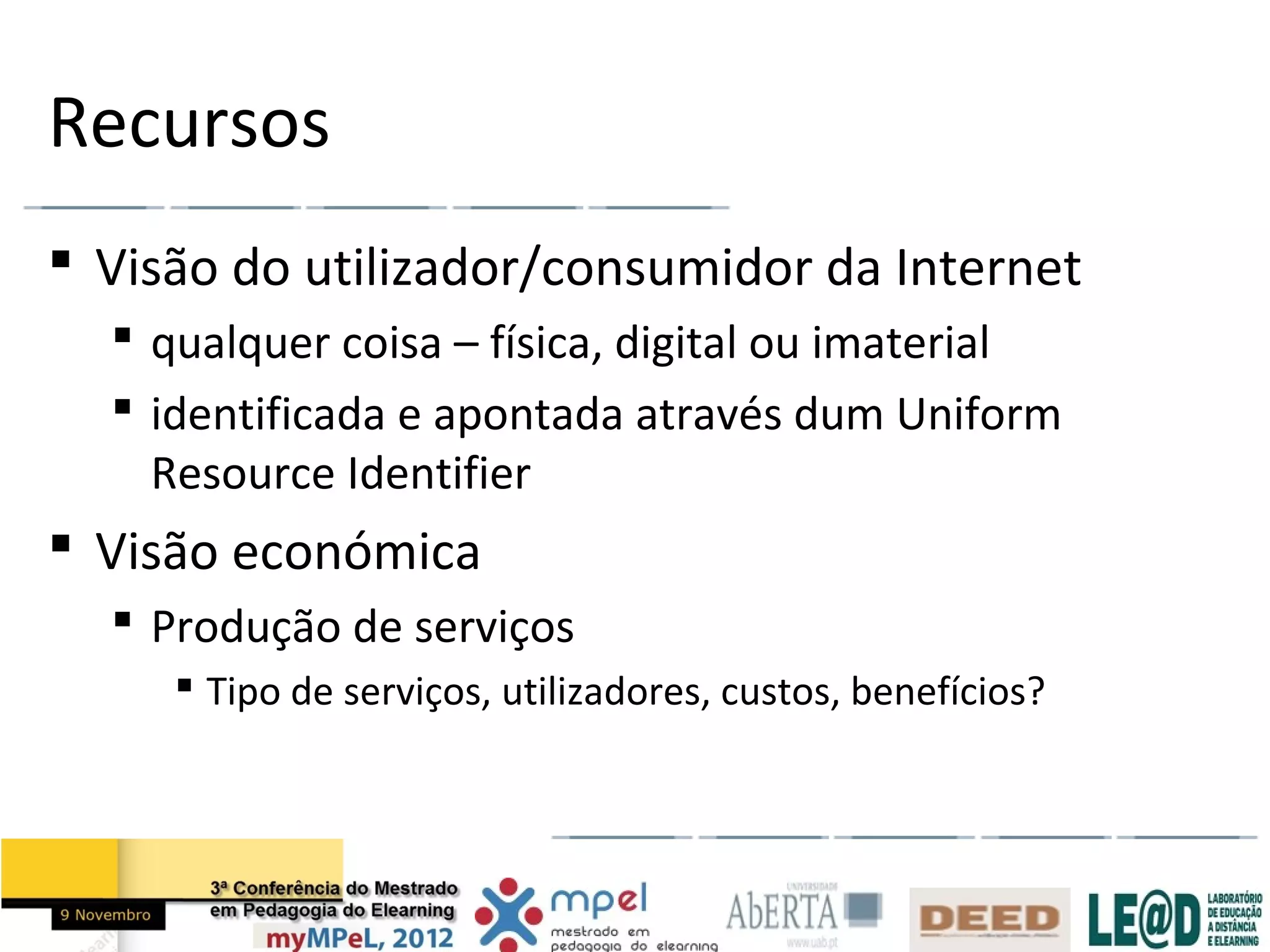 Recursos
 Visão do utilizador/consumidor da Internet
   qualquer coisa – física, digital ou imaterial
   identificada e apontada através dum Uniform
    Resource Identifier
 Visão económica
   Produção de serviços
      Tipo de serviços, utilizadores, custos, benefícios?
 