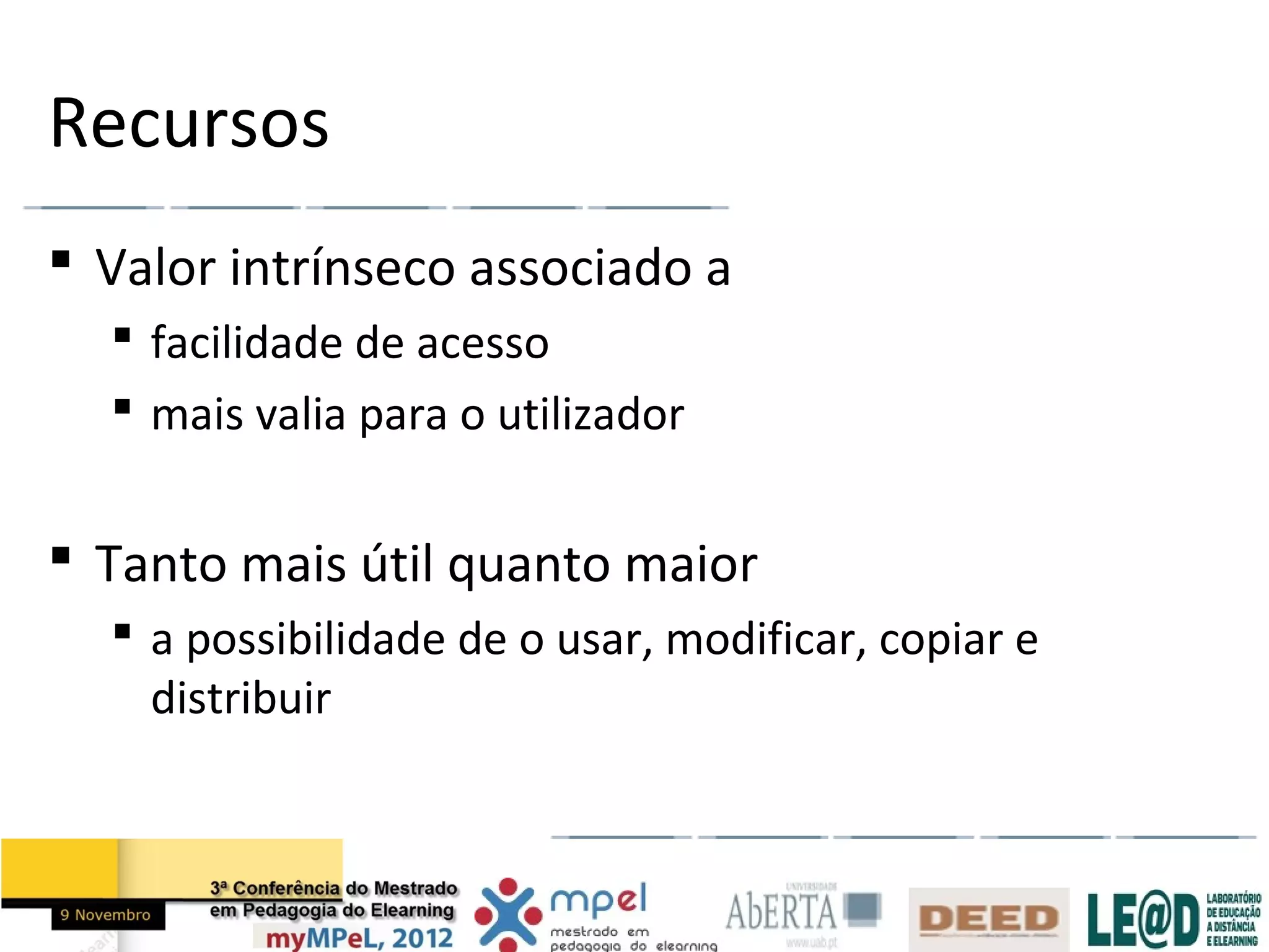 Recursos
 Valor intrínseco associado a
   facilidade de acesso
   mais valia para o utilizador


 Tanto mais útil quanto maior
   a possibilidade de o usar, modificar, copiar e
    distribuir
 