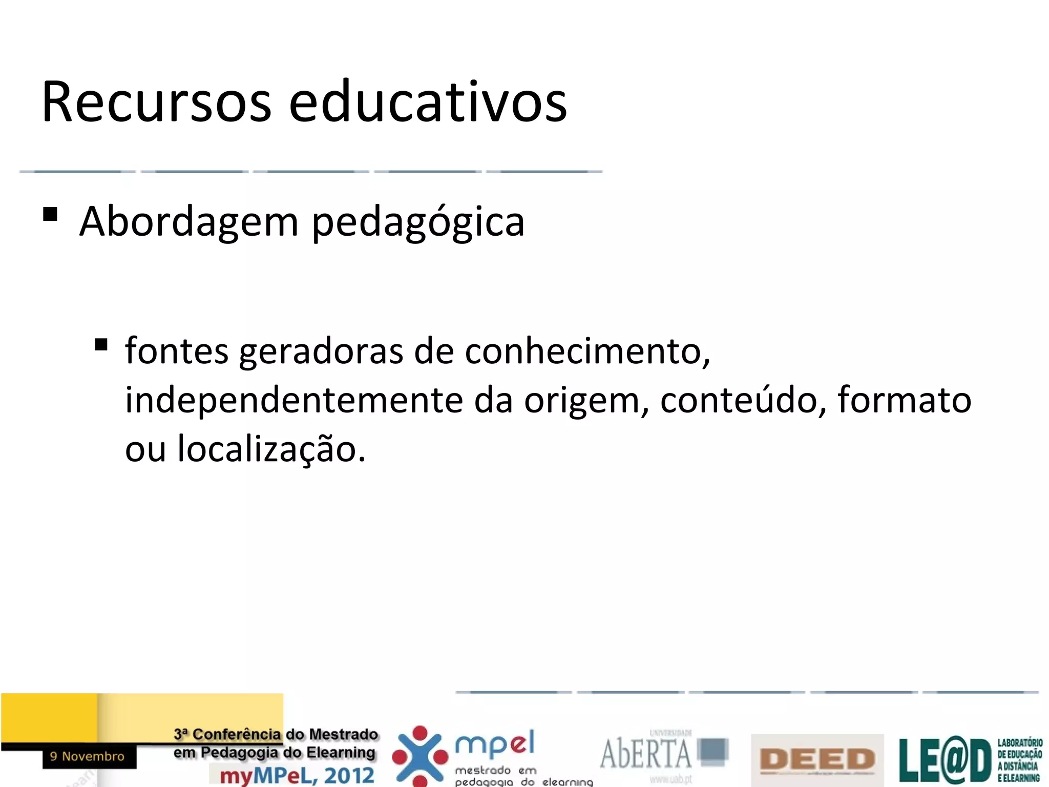 Recursos educativos
 Abordagem pedagógica

   fontes geradoras de conhecimento,
    independentemente da origem, conteúdo, formato
    ou localização.
 