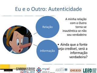 Eu e o Outro: Autenticidade
                           A minha relação
                               com o Outro
           Relação                 torna-se
                         inautêntica se não
                            sou verdadeiro


                     • Ainda que a fonte
                     seja credível, será a
          Informação
                             informação
                             verdadeira?
 