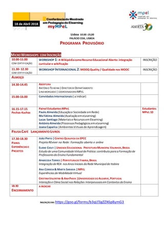 Lisboa 10.00 -19,00
PALÁCIO CEIA, LISBOA
PROGRAMA PROVISÓRIO
MICROWORKSHOPS COM INSCRIÇÃO
10.00-11.00
COM CERTIFICAÇÃO
WORKSHOP 1: A WikipédiacomoRecurso Educacional Aberto: integração
curricular e wikificação
INSCRIÇÃO
11.30- 12.30
COM CERTIFICAÇÃO
WORKSHOP INTERNACIONAL 2:MOOQ Quality / Qualidade nos MOOC INSCRIÇÃO
ALMOÇO
14.30-14.45 ABERTURA
ANTÓNIO TEIXEIRA |DIRETORDE DEPARTAMENTO
LINA MORGADO |COORDENADORA MPEL
15.00-16.00 ConvidadosInternacionais ( a indicar)
16.15-17.15
Pechas-Kuchas
Painel EstudantesMPeL
Paulo Almeida(Educaçãoe Sociedade emRede)
Ma Fátima Almeida(AvaliaçãoemeLearning)
Lucas Santiago (Materiaise RecursosemElearning)
AntónioAlmeida(ProcessosPedagógicosemeLearning)
Joana Caparica (AmbientesVirtuaisde Aprendizagem)
Estudantes
MPeL 10
PAUSA CAFÉ LANÇAMENTO LIVROS
17.30-18.30
PAINEL
EXPERIÊNCIASE
PROJETOS
JOÃO PINTO |CENTRO QUALIFICA DA EPCC
Projeto REviver na Rede: Formação aberta e online
ELIANE CIOLFI |UNIDADE EDUCACIONAL PREFEITURA MUNICIPAL VALINHOS,BRASIL
Estudo de uma ComunidadeVirtualdePrática:contributo para a Formação de
Professoresdo Ensino Fundamental
APARECIDA TORRES | PERFEITURADE ITABIRA,BRASIL
Integração deREA nosAnosIniciais da Rede Municipalde Itabira
ANA CORREIA& MARTA SARAIVA |MPEL
Experiênciasde MobilidadeVirtual
CRISTINA VALENTIM & ANAPAIVA |UNIVERSIDADE DO ALGARVE,PORTUGAL
Interação e Clima Social nasRelações InterpessoaisemContextosdeEnsino
18.30
ENCERRAMENTO
A INDICAR
INSCRIÇÃOEM: https://goo.gl/forms/b3qLf3gZZX6p8ymG3
 