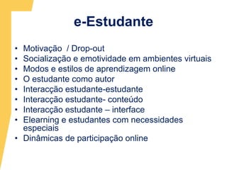 e-EstudanteMotivação  / Drop-outSocialização e emotividade em ambientes virtuais Modos e estilos de aprendizagem onlineO estudante como autorInteracção estudante-estudanteInteracção estudante- conteúdoInteracção estudante – interfaceElearning e estudantes com necessidades especiais Dinâmicas de participação online