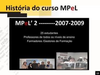História do curso MP e L  13 MP e L’ 2 --------2007-2009 25 estudantes Professores de todos os níveis de ensino Formadores /Gestores de Formação  