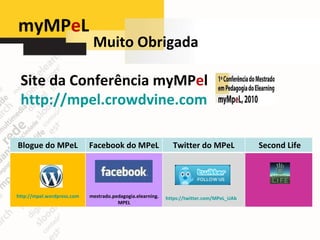 myMP e L Muito Obrigada  Site da Conferência myMP e l  http://mpel.crowdvine.com Blogue do MPeL Facebook do MPeL Twitter do MPeL Second Life http://mpel.wordpress.com mestrado.pedagogia.elearning.MPEL https://twitter.com/MPeL_UAb 