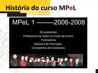 História do curso MP e L  6 MPeL 1 --------2006-2008 25 estudantes Professores de todos os níveis de ensino Formadores  Gestores de Formação  Conceptores de Conteúdos 