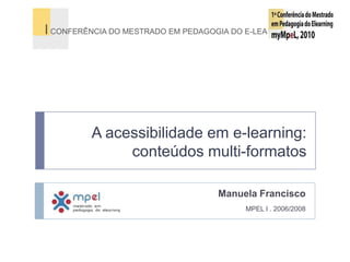 A acessibilidade em e-learning: conteúdos multi-formatos I CONFERÊNCIA DO MESTRADO EM PEDAGOGIA DO E-LEARNING 2010 Manuela Francisco MPEL I . 2006/2008 