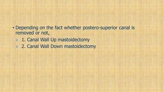 • Depending on the fact whether postero-superior canal is
removed or not,
•  1. Canal Wall Up mastoidectomy
•  2. Canal Wall Down mastoidectomy
 