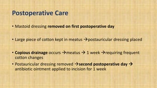 Postoperative Care
• Mastoid dressing removed on first postoperative day
• Large piece of cotton kept in meatus postauricular dressing placed
• Copious drainage occurs meatus  1 week requiring frequent
cotton changes
• Postauricular dressing removed second postoperative day 
antibiotic ointment applied to incision for 1 week
 
