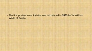 • The first postauricular incision was introduced in 1853 by Sir Willium
Wilde of Dublin.
 