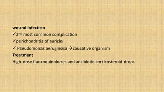 wound infection
2nd most common complication
perichondritis of auricle
 Pseudomonas aeruginosa causative organism
Treatment
High-dose fluoroquinolones and antibiotic-corticosteroid drops
 