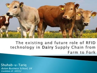 The existing and future role of RFID technology in Dairy Supply Chain from  Farm to Fork Shuhab-u-Tariq Aston Business School, UK Candidate ID: 389552 