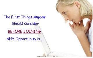 The First Things Anyone 
Should Consider 
BEFORE JOINING 
ANY Opportunity is… 
 
