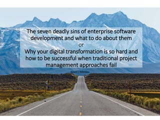 The seven deadly sins of enterprise software
development and what to do about them
or
Why your digital transformation is so hard and
how to be successful when traditional project
management approaches fail
Kevin J Mireles
©Kevin J Mireles @kevinjmireles 1
 