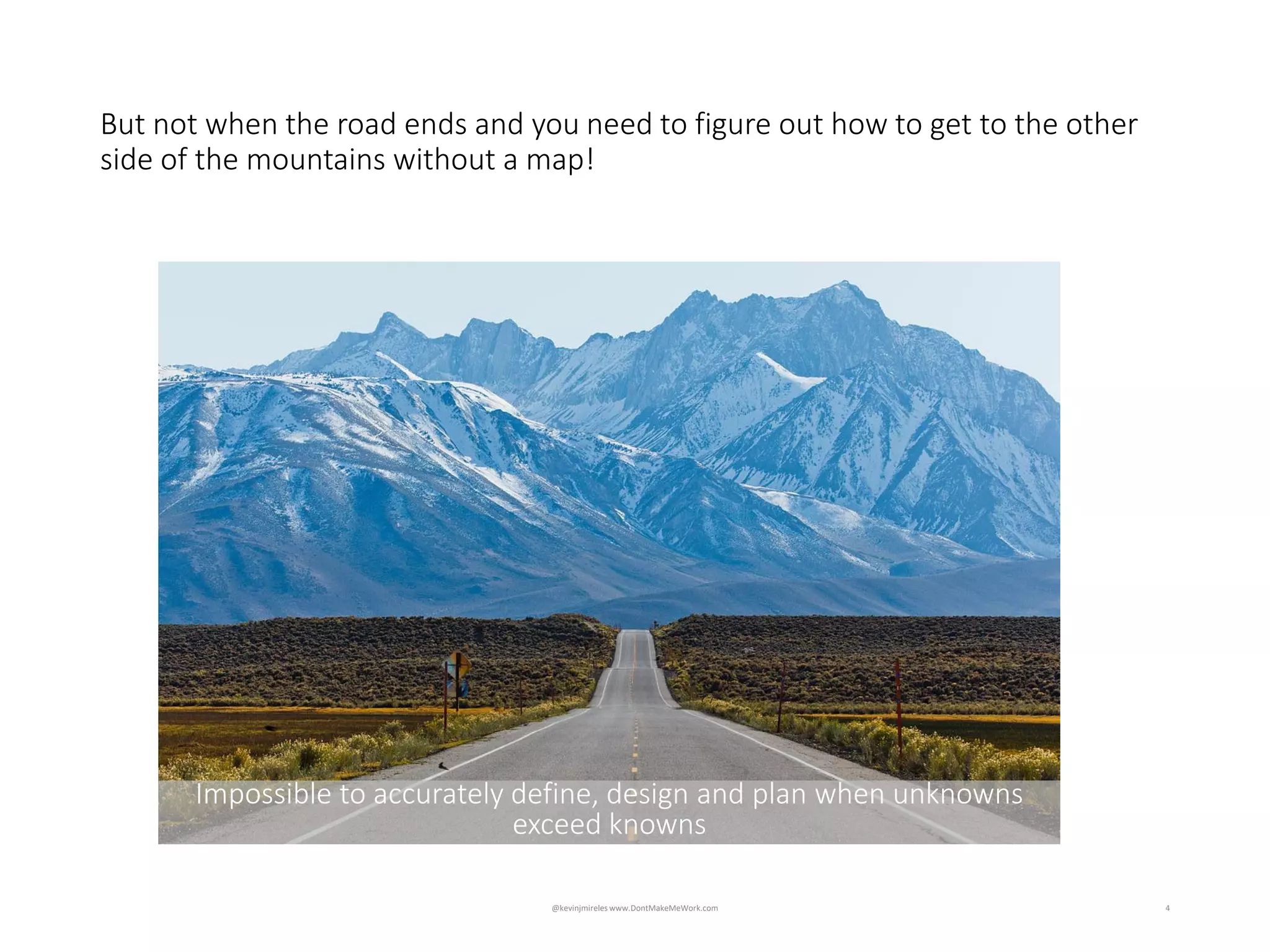 4
But not when the road ends and you need to figure out how to get to the other
side of the mountains without a map!
@kevinjmireles www.DontMakeMeWork.com
Impossible to accurately define, design and plan when unknowns
exceed knowns
 