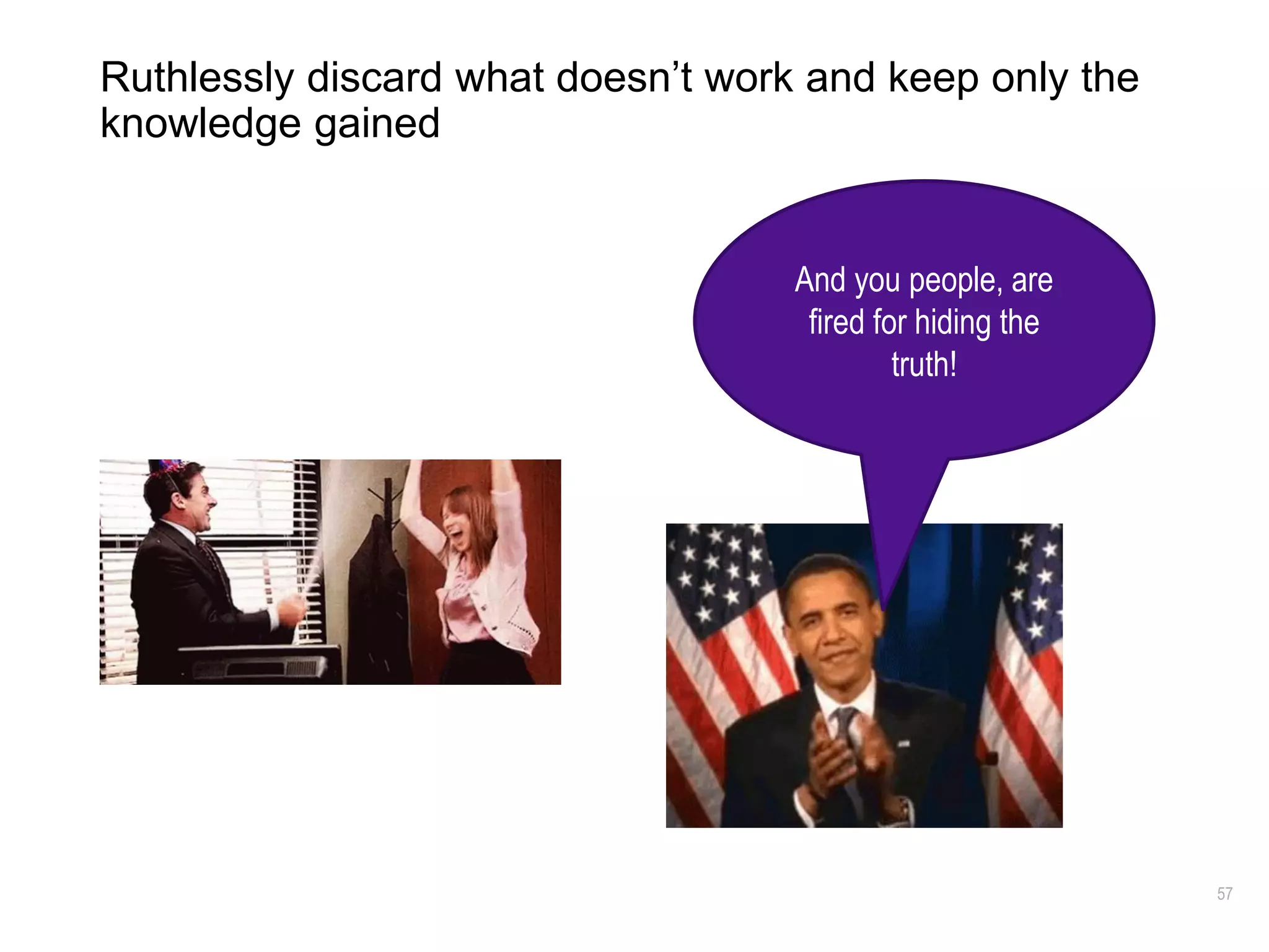 57
Ruthlessly discard what doesn’t work and keep only the
knowledge gained
And you people, are
fired for hiding the
truth!
 