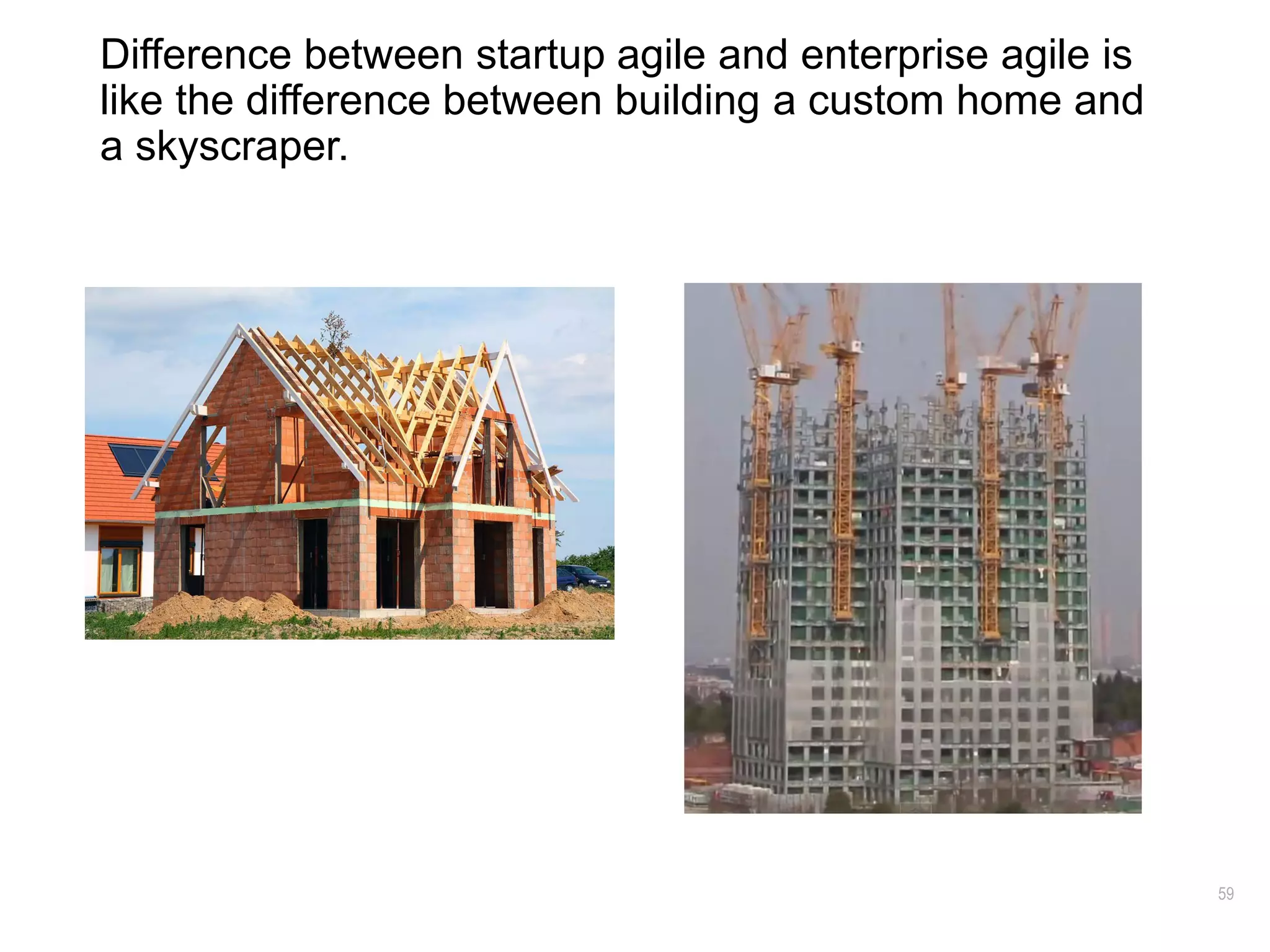 59
Difference between startup agile and enterprise agile is
like the difference between building a custom home and
a skyscraper.
 