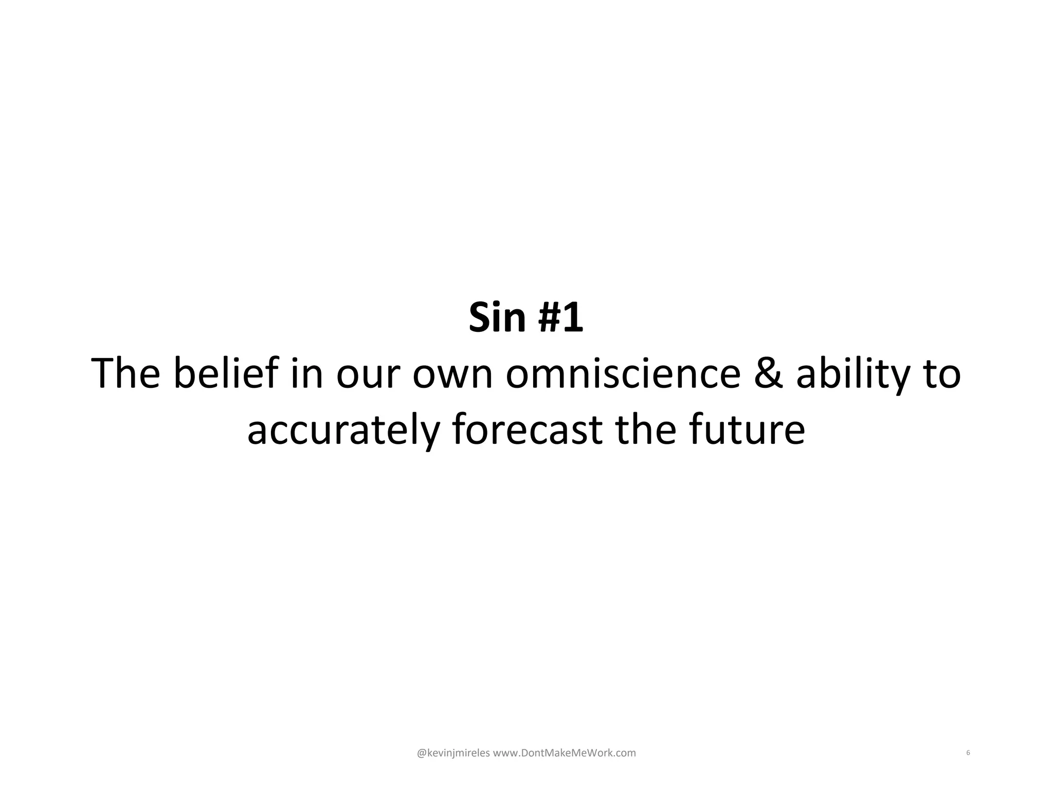 6
Sin #1
The belief in our own omniscience & ability to
accurately forecast the future
@kevinjmireles www.DontMakeMeWork.com
 