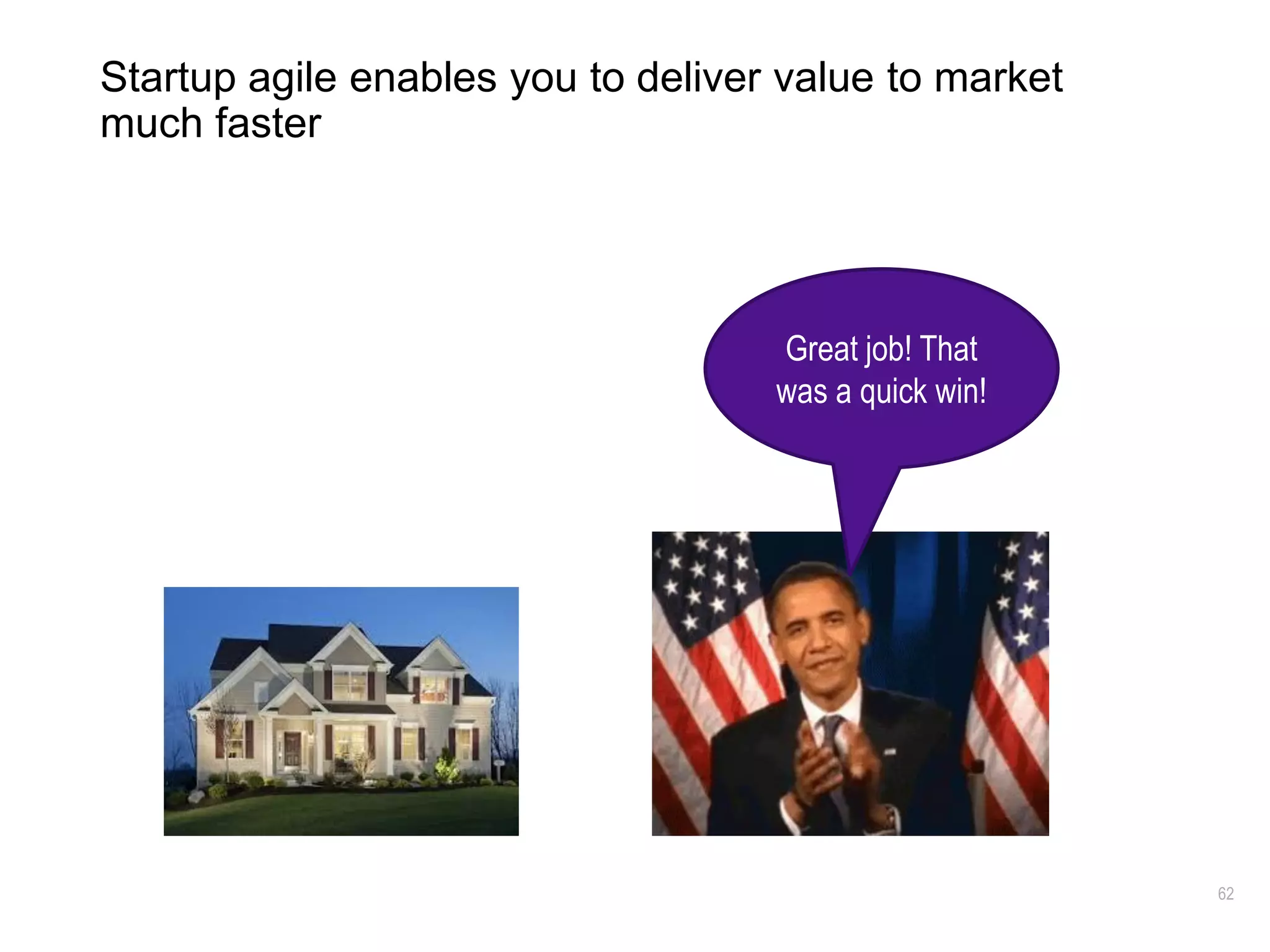 62
Startup agile enables you to deliver value to market
much faster
Great job! That
was a quick win!
 