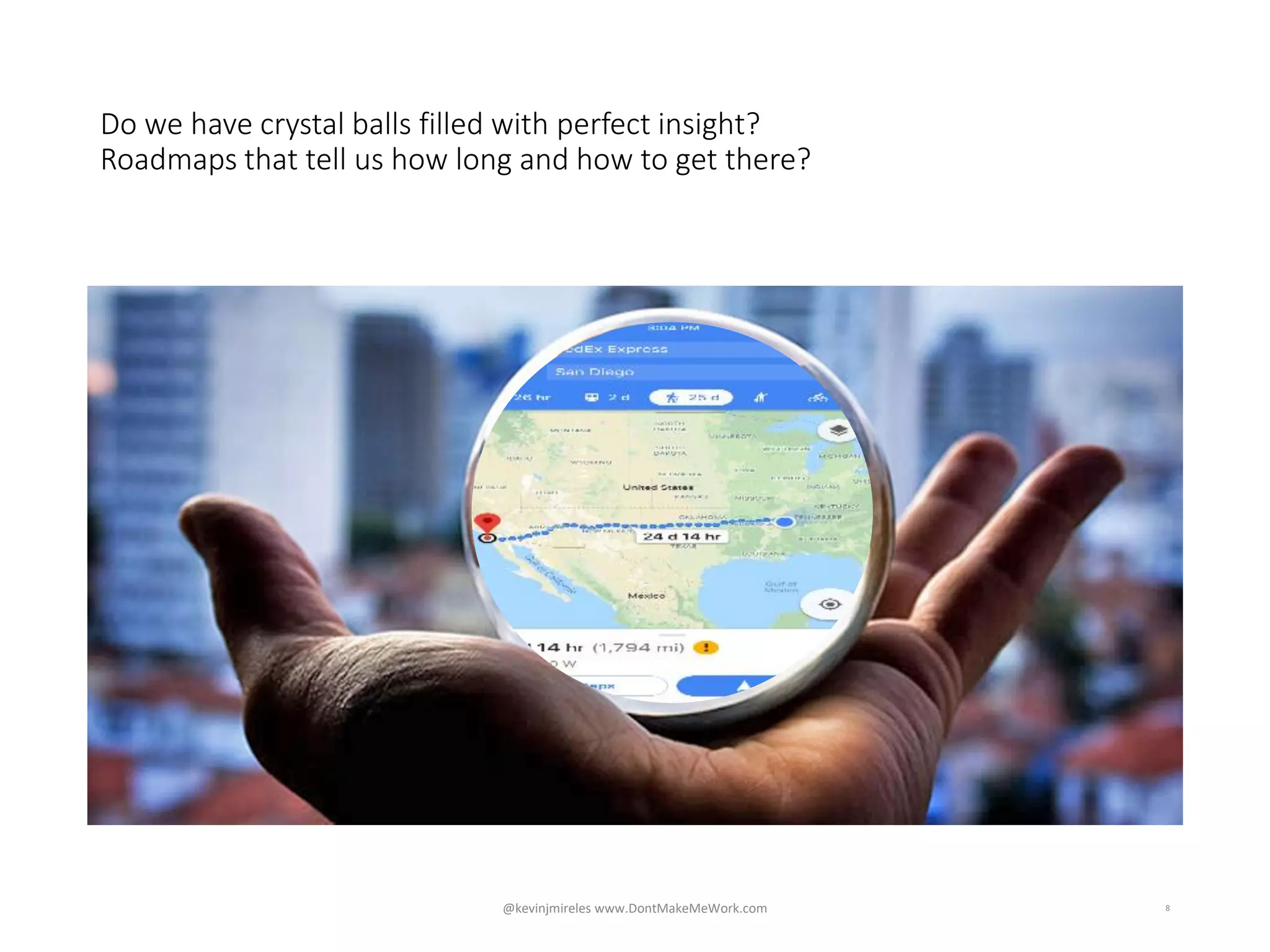 Do we have crystal balls filled with perfect insight?
Roadmaps that tell us how long and how to get there?
8@kevinjmireles www.DontMakeMeWork.com
 