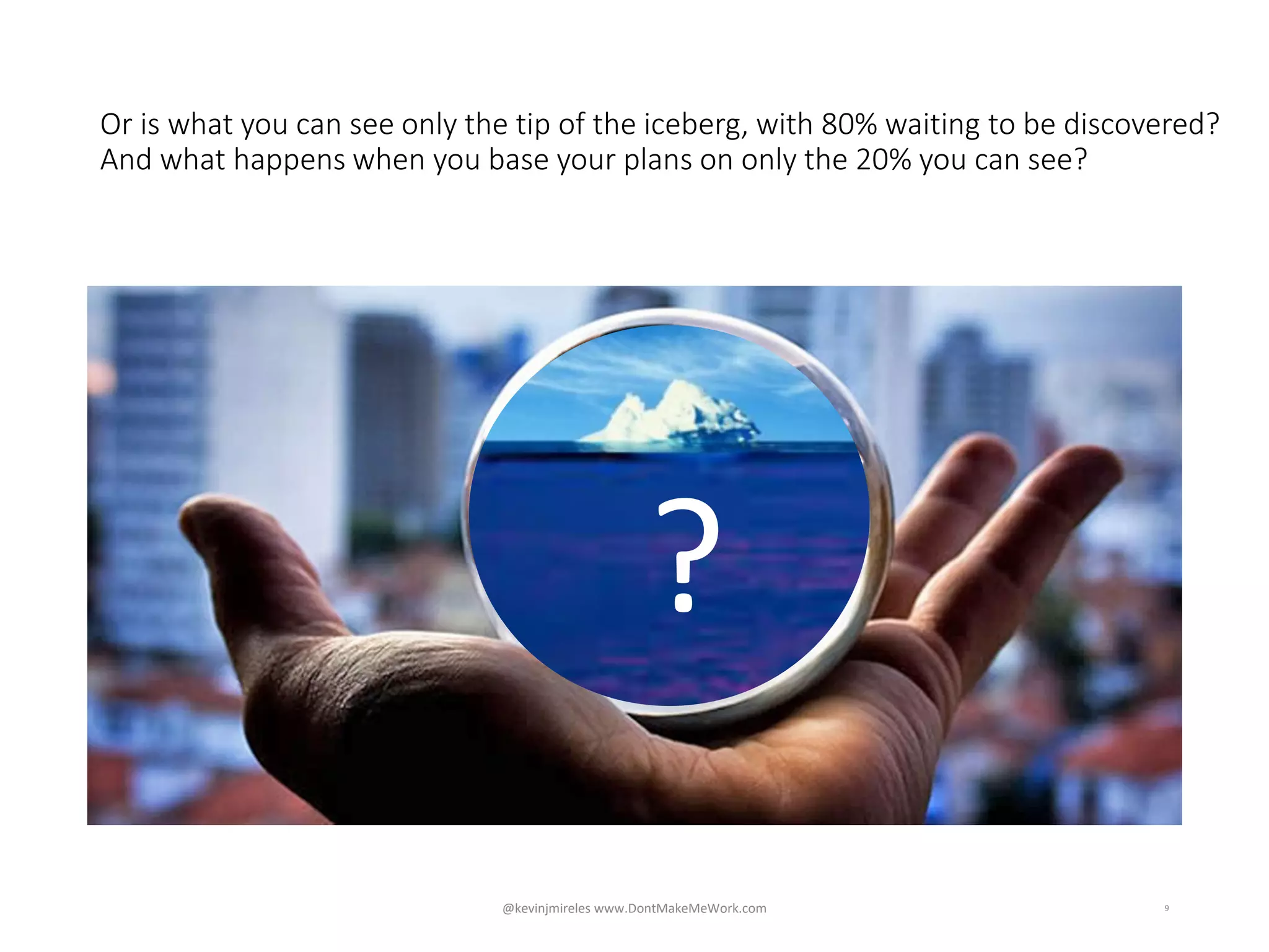 Or is what you can see only the tip of the iceberg, with 80% waiting to be discovered?
And what happens when you base your plans on only the 20% you can see?
9
?
@kevinjmireles www.DontMakeMeWork.com
 