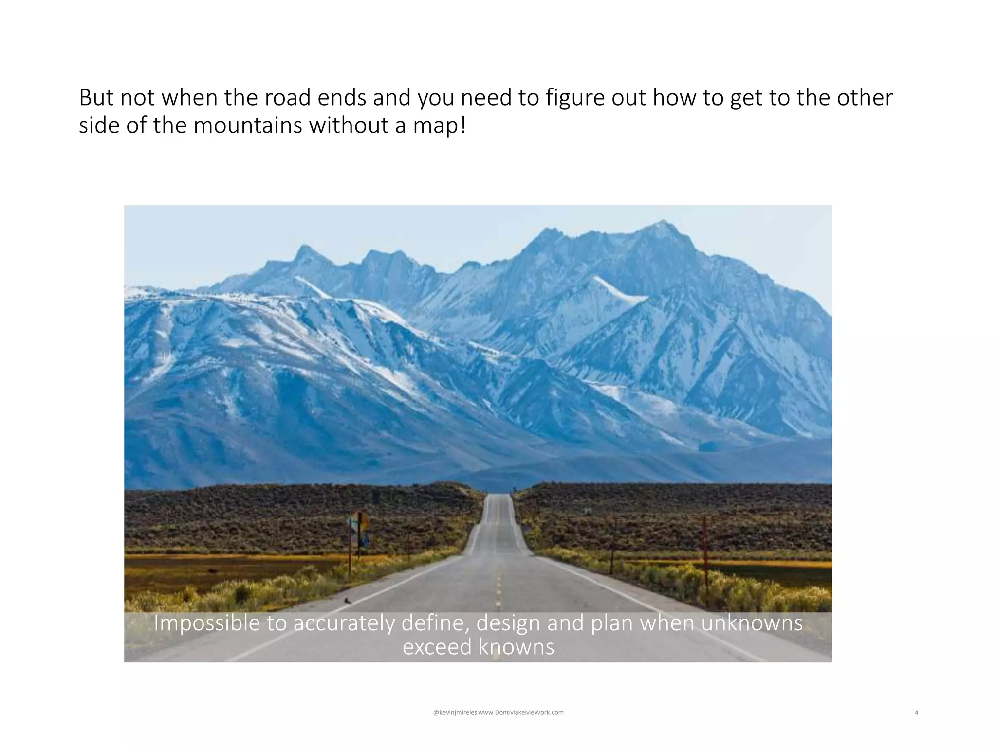4
But not when the road ends and you need to figure out how to get to the other
side of the mountains without a map!
@kevinjmireles www.DontMakeMeWork.com
Impossible to accurately define, design and plan when unknowns
exceed knowns
 