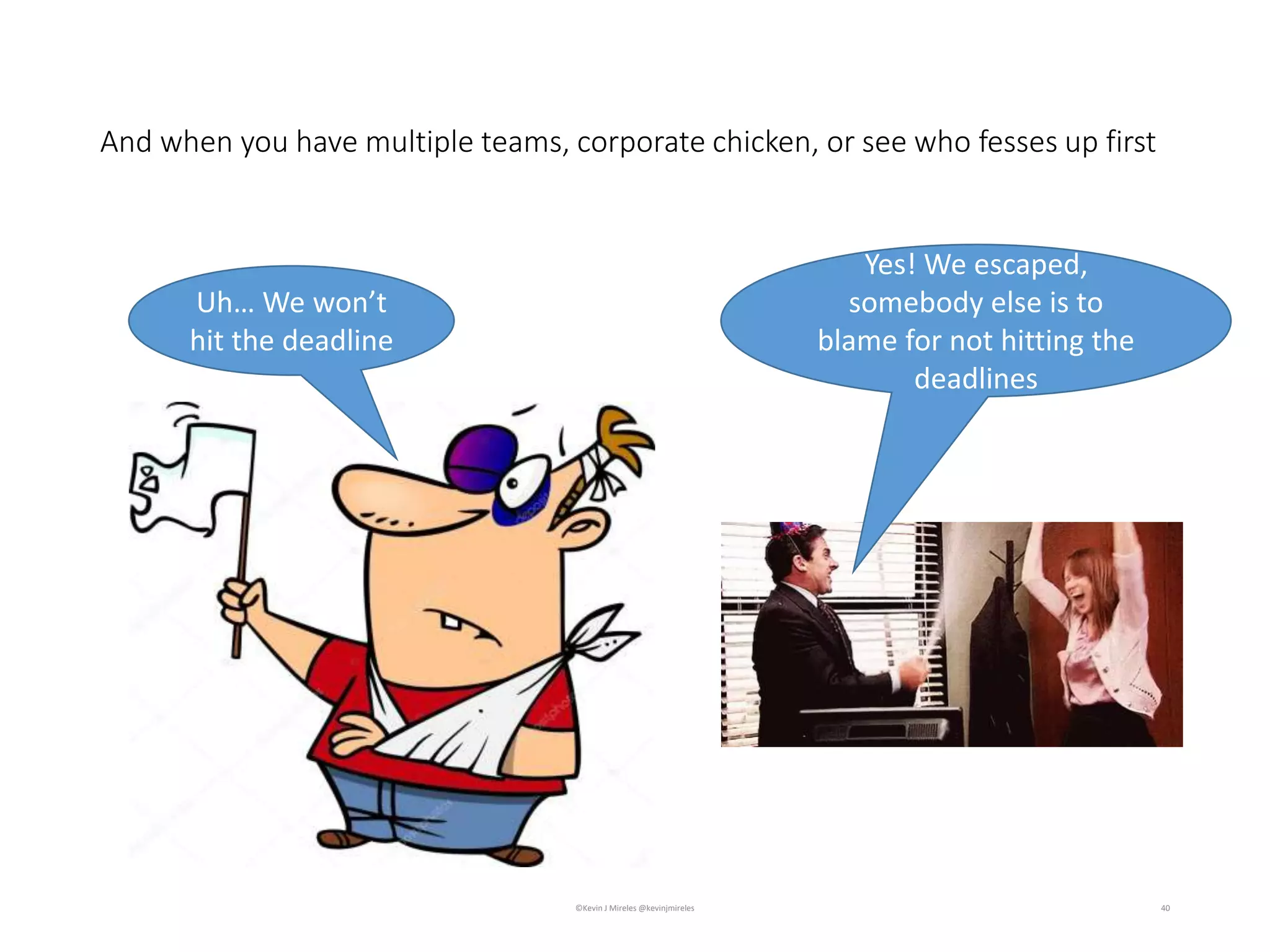And when you have multiple teams, corporate chicken, or see who fesses up first
40
Uh… We won’t
hit the deadline
Yes! We escaped,
somebody else is to
blame for not hitting the
deadlines
©Kevin J Mireles @kevinjmireles
 