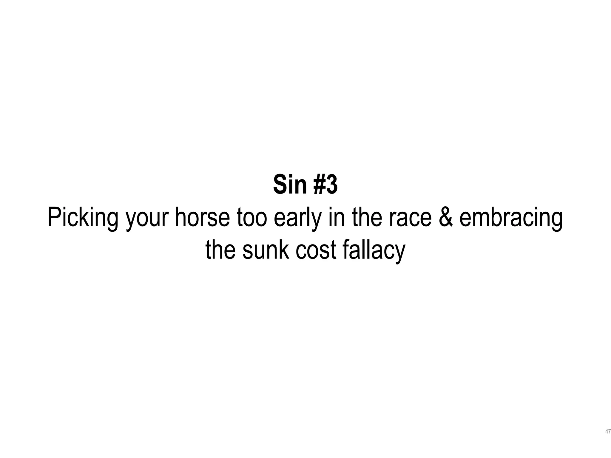 47
Sin #3
Picking your horse too early in the race & embracing
the sunk cost fallacy
 