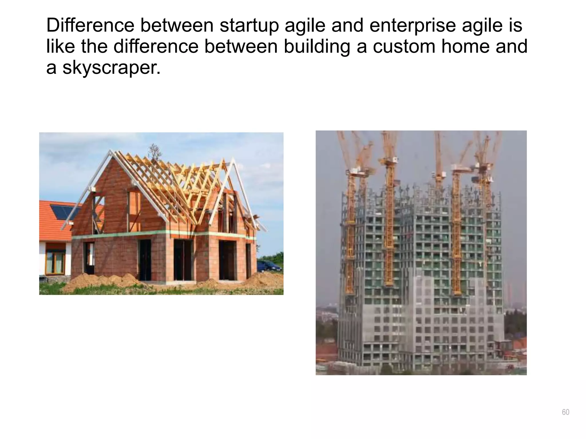 60
Difference between startup agile and enterprise agile is
like the difference between building a custom home and
a skyscraper.
 