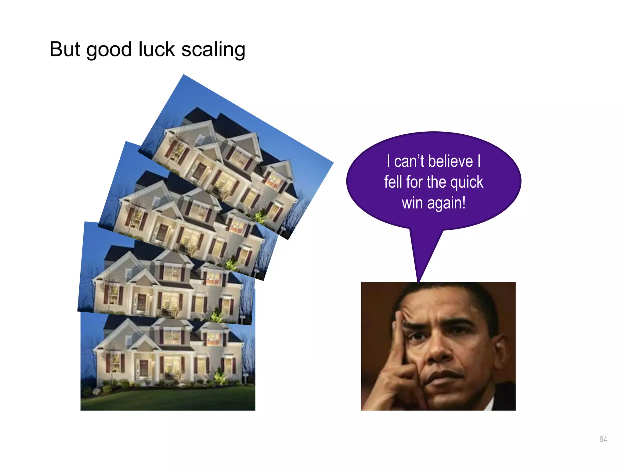 64
But good luck scaling
I can’t believe I
fell for the quick
win again!
 