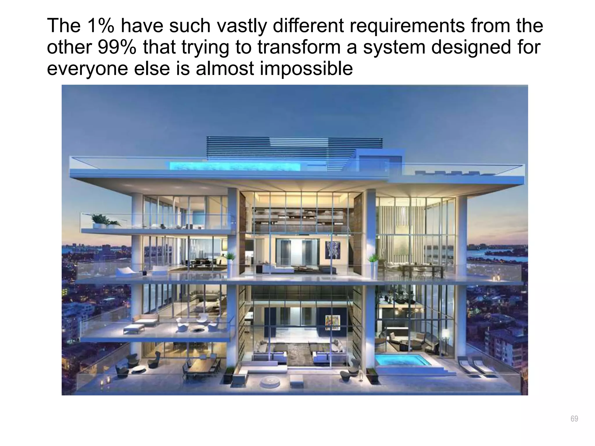 69
The 1% have such vastly different requirements from the
other 99% that trying to transform a system designed for
everyone else is almost impossible
 