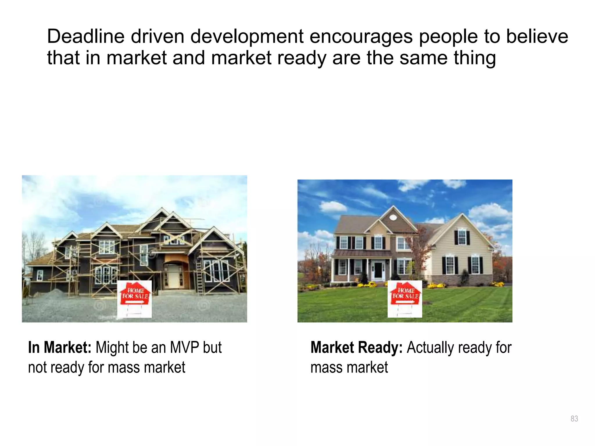83
Deadline driven development encourages people to believe
that in market and market ready are the same thing
In Market: Might be an MVP but
not ready for mass market
Market Ready: Actually ready for
mass market
 