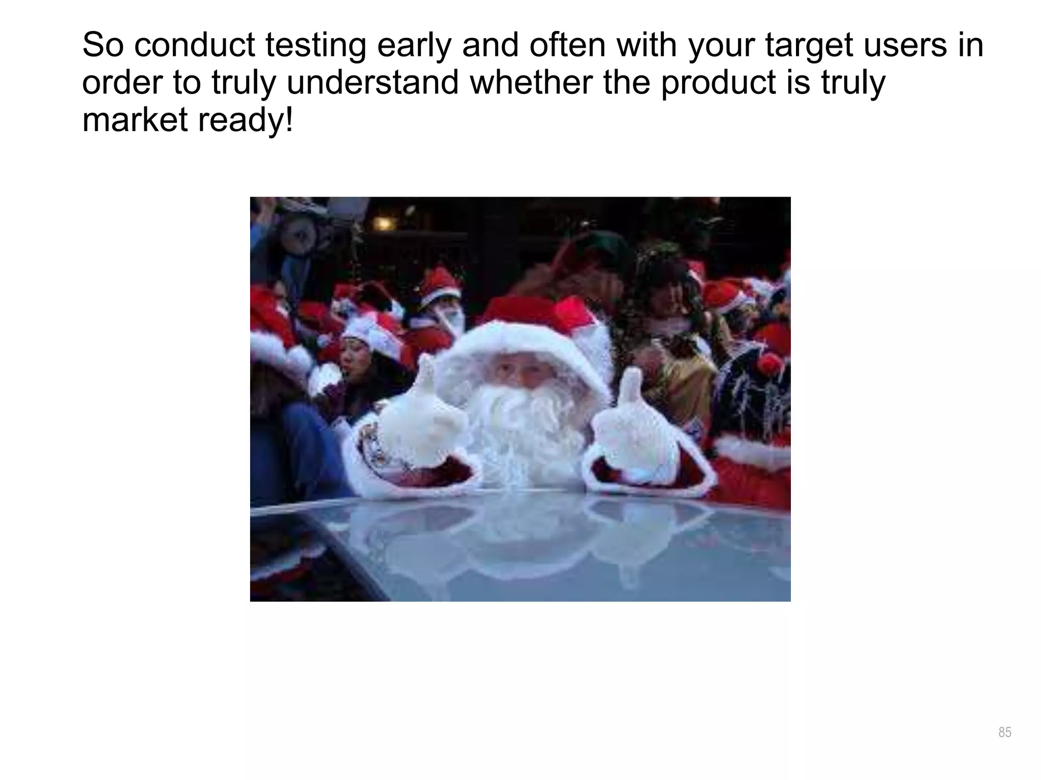 85
So conduct testing early and often with your target users in
order to truly understand whether the product is truly
market ready!
 