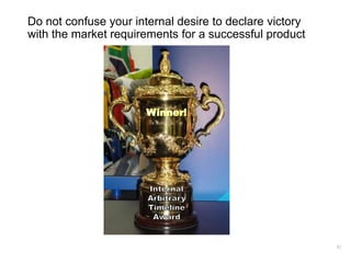 82
Do not confuse your internal desire to declare victory
with the market requirements for a successful product
 