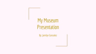 My Museum
Presentation
By: Jamilyn Gonzalez
 