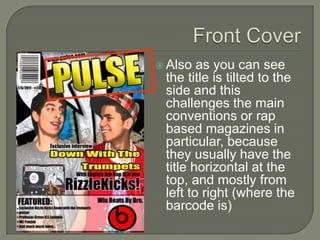  Also  as you can see
 the title is tilted to the
 side and this
 challenges the main
 conventions or rap
 based magazines in
 particular, because
 they usually have the
 title horizontal at the
 top, and mostly from
 left to right (where the
 barcode is)
 