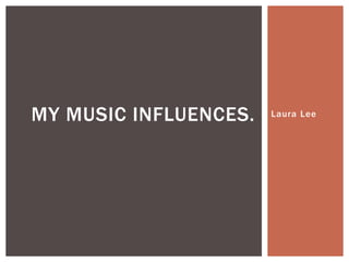 Laura LeeMY MUSIC INFLUENCES.
 