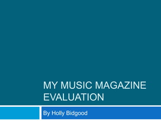 MY MUSIC MAGAZINE
EVALUATION
By Holly Bidgood
 