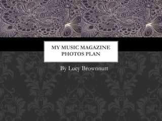 By Lucy Brownnutt
MY MUSIC MAGAZINE
PHOTOS PLAN
 