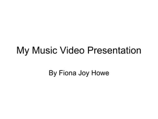 My Music Video Presentation
By Fiona Joy Howe
 